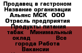 Продавец в гастроном › Название организации ­ Альянс-МСК, ООО › Отрасль предприятия ­ Продукты питания, табак › Минимальный оклад ­ 26 000 - Все города Работа » Вакансии   . Красноярский край,Кайеркан г.